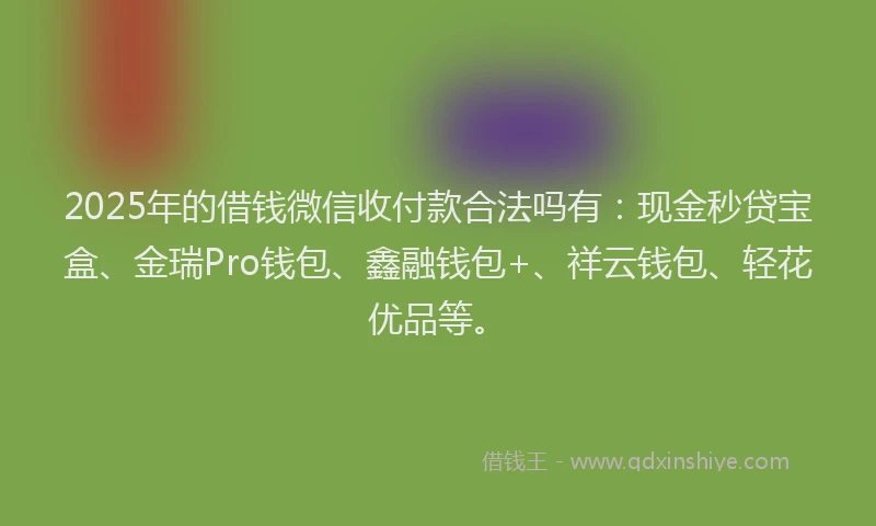 2025年的借钱微信收付款合法吗有：现金秒贷宝盒、金瑞Pro钱包、鑫融钱包+、祥云钱包、轻花优品等。