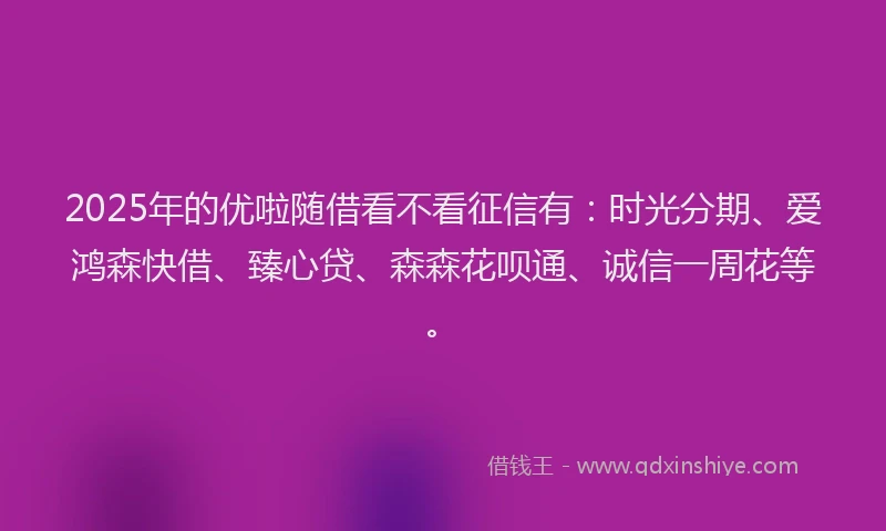 2025年的优啦随借看不看征信有：时光分期、爱鸿森快借、臻心贷、森森花呗通、诚信一周花等。