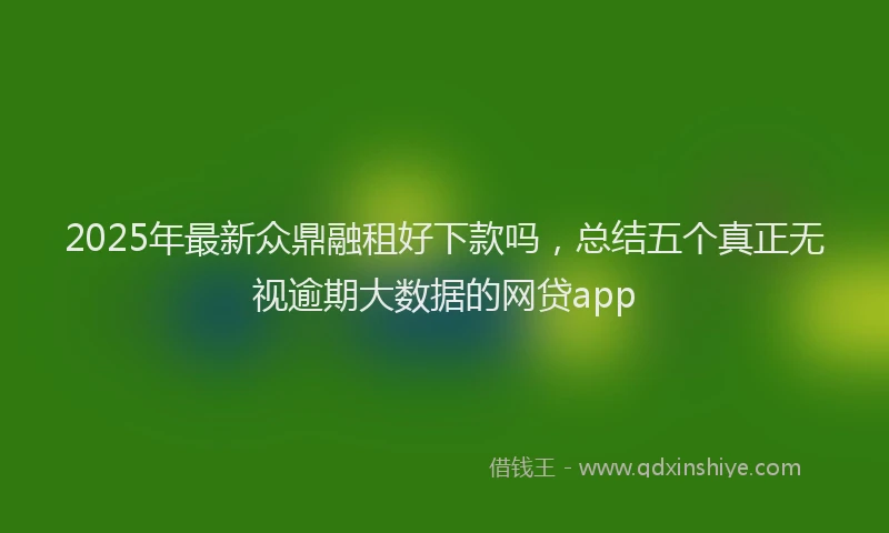 2025年最新众鼎融租好下款吗，总结五个真正无视逾期大数据的网贷app