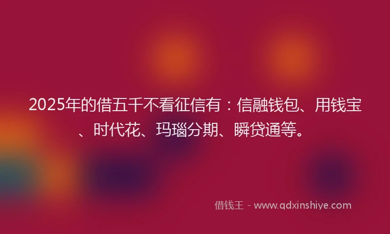 2025年的借五千不看征信有：信融钱包、用钱宝、时代花、玛瑙分期、瞬贷通等。