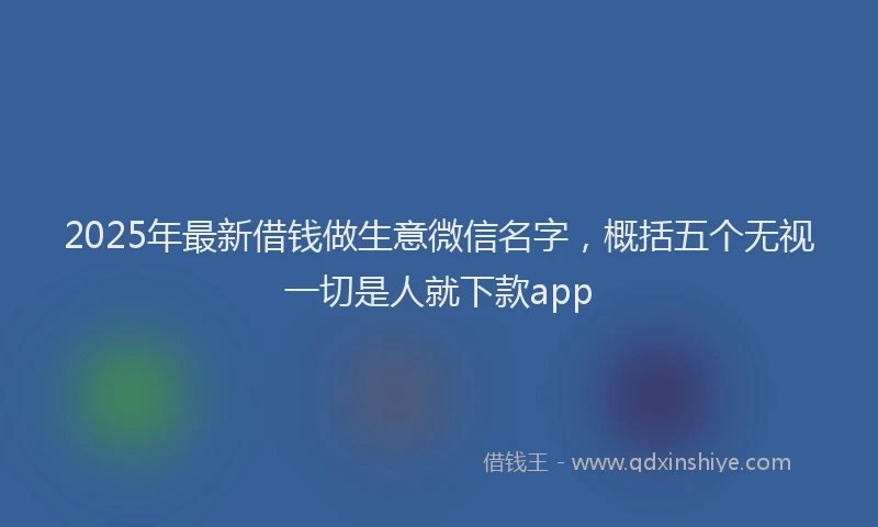 2025年最新借钱做生意微信名字，概括五个无视一切是人就下款app