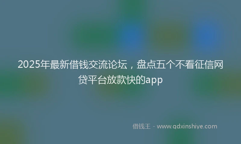 2025年最新借钱交流论坛，盘点五个不看征信网贷平台放款快的app