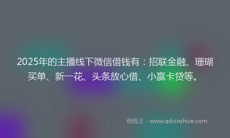 2025年的主播线下微信借钱有：招联金融、珊瑚买单、新一花、头条放心借、小赢卡贷等。
