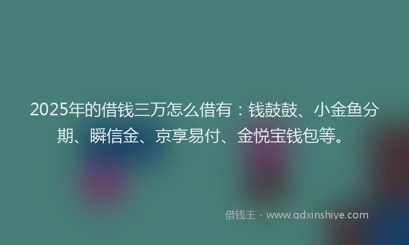2025年的借钱三万怎么借有：钱鼓鼓、小金鱼分期、瞬信金、京享易付、金悦宝钱包等。