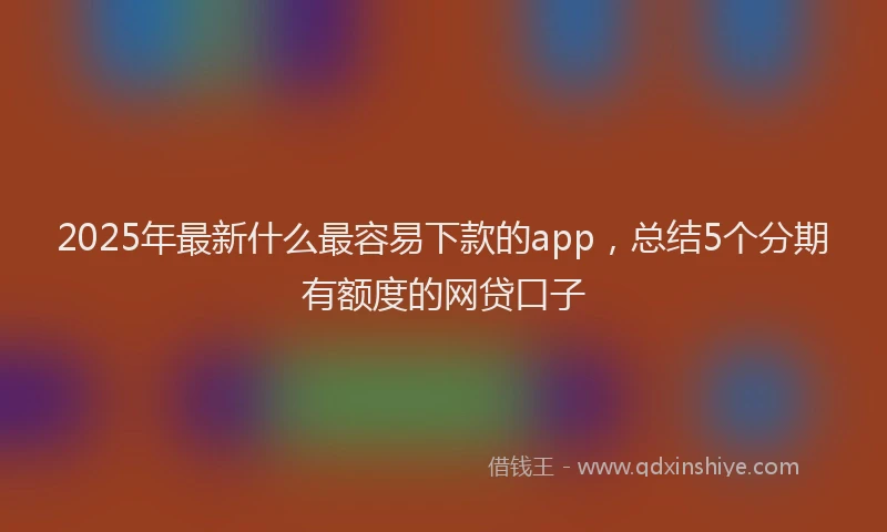2025年最新什么最容易下款的app，总结5个分期有额度的网贷口子