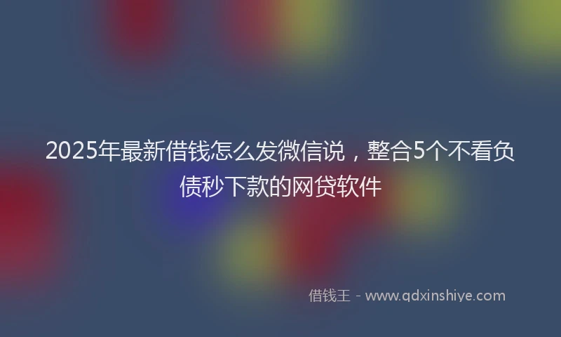 2025年最新借钱怎么发微信说，整合5个不看负债秒下款的网贷软件