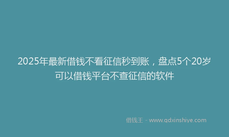 2025年最新借钱不看征信秒到账，盘点5个20岁可以借钱平台不查征信的软件