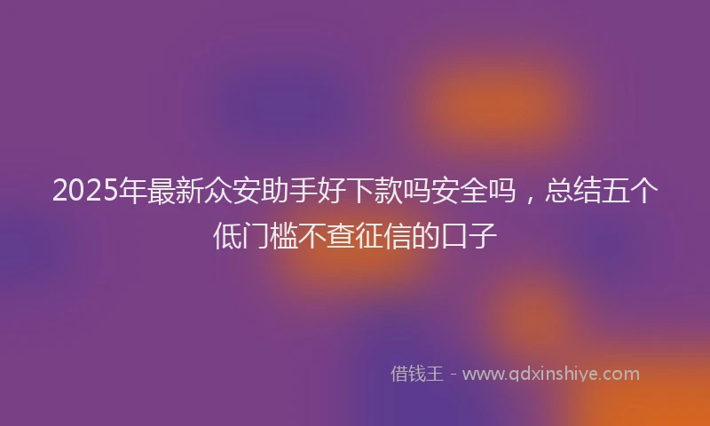2025年最新众安助手好下款吗安全吗，总结五个低门槛不查征信的口子