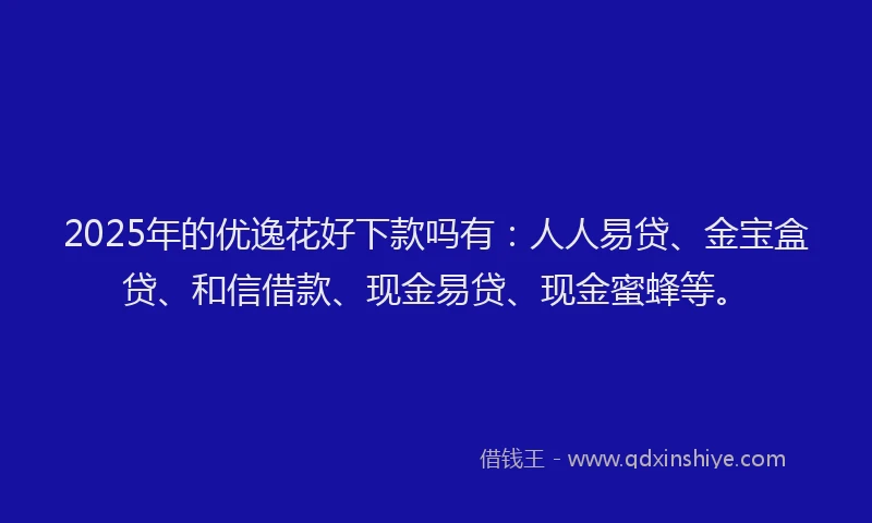 2025年的优逸花好下款吗有：人人易贷、金宝盒贷、和信借款、现金易贷、现金蜜蜂等。