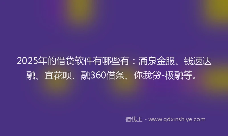 2025年的借贷软件有哪些有：涌泉金服、钱速达融、宜花呗、融360借条、你我贷-极融等。