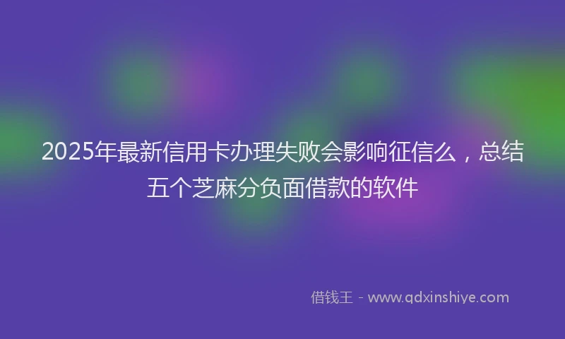 2025年最新信用卡办理失败会影响征信么，总结五个芝麻分负面借款的软件