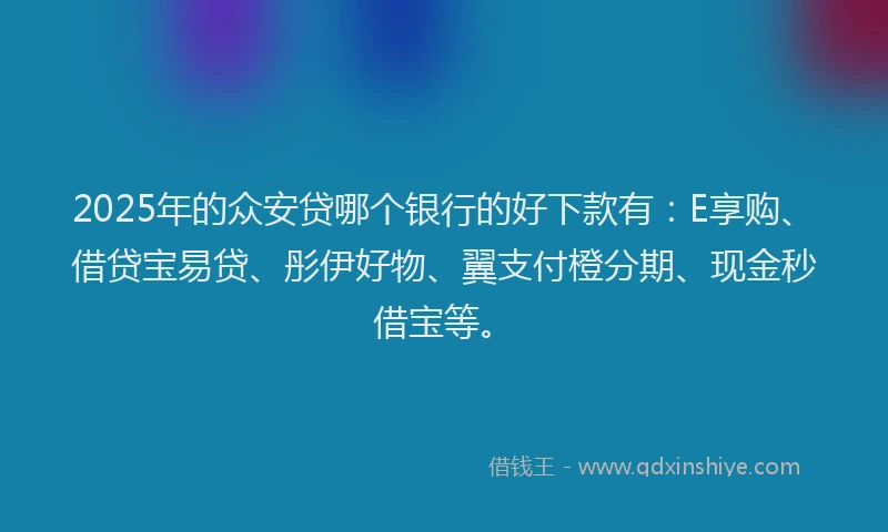 2025年的众安贷哪个银行的好下款有：E享购、借贷宝易贷、彤伊好物、翼支付橙分期、现金秒借宝等。