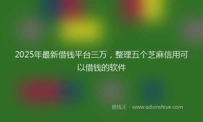 2025年最新借钱平台三万，整理五个芝麻信用可以借钱的软件