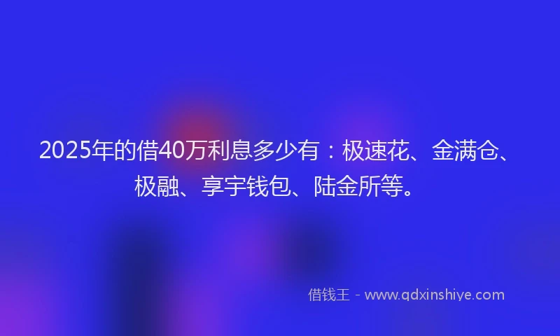 2025年的借40万利息多少有：极速花、金满仓、极融、享宇钱包、陆金所等。