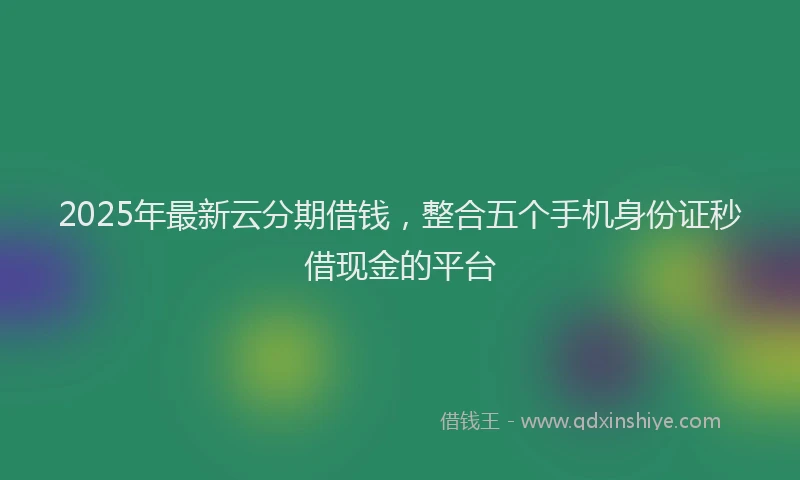 2025年最新云分期借钱，整合五个手机身份证秒借现金的平台