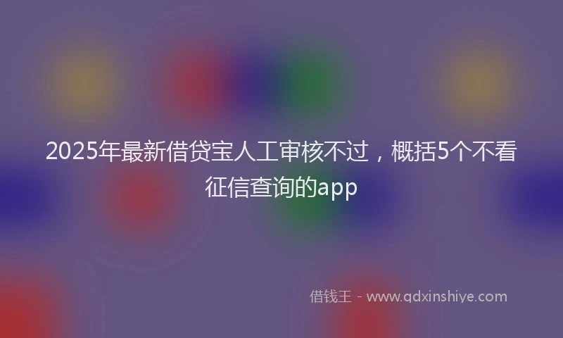 2025年最新借贷宝人工审核不过，概括5个不看征信查询的app