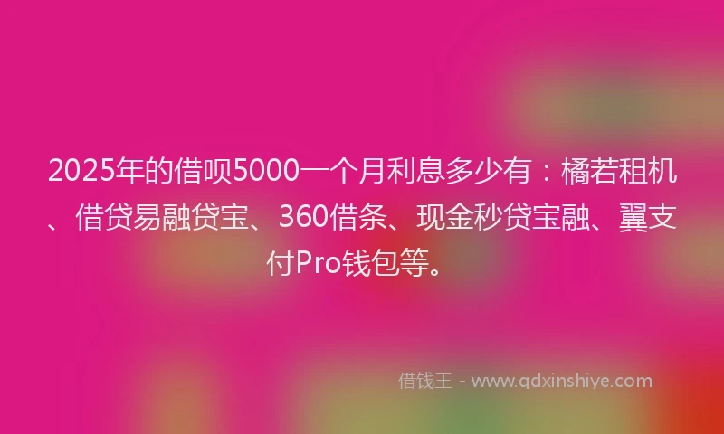 2025年的借呗5000一个月利息多少有：橘若租机、借贷易融贷宝、360借条、现金秒贷宝融、翼支付Pro钱包等。