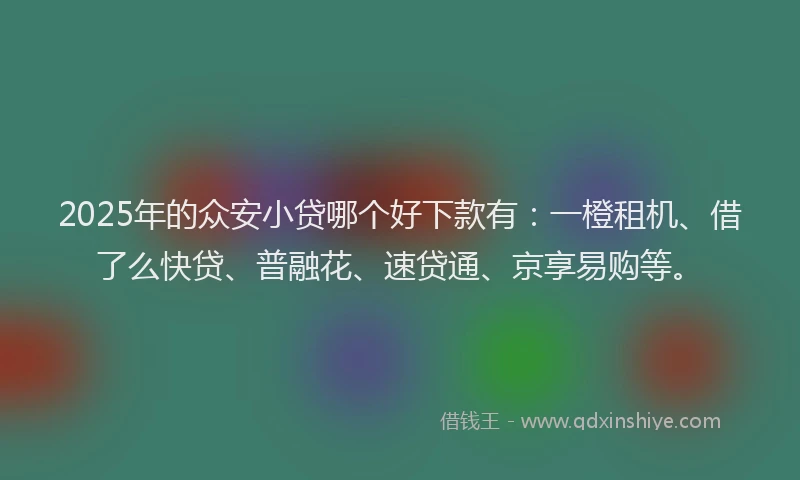 2025年的众安小贷哪个好下款有：一橙租机、借了么快贷、普融花、速贷通、京享易购等。