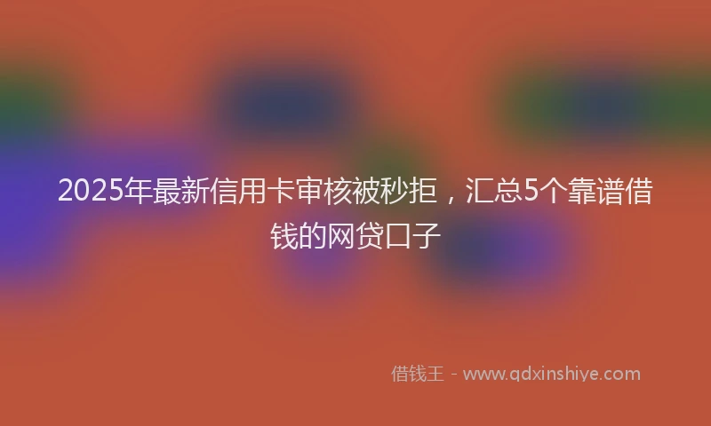 2025年最新信用卡审核被秒拒，汇总5个靠谱借钱的网贷口子