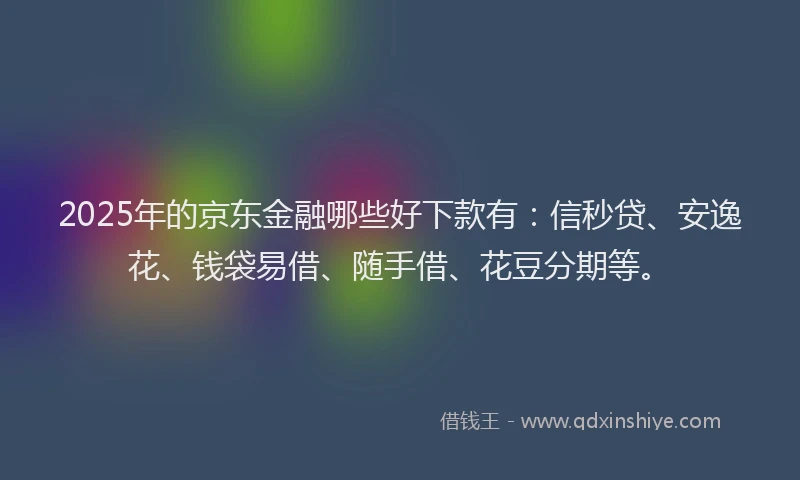2025年的京东金融哪些好下款有：信秒贷、安逸花、钱袋易借、随手借、花豆分期等。