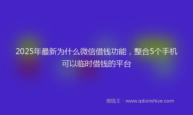 2025年最新为什么微信借钱功能，整合5个手机可以临时借钱的平台