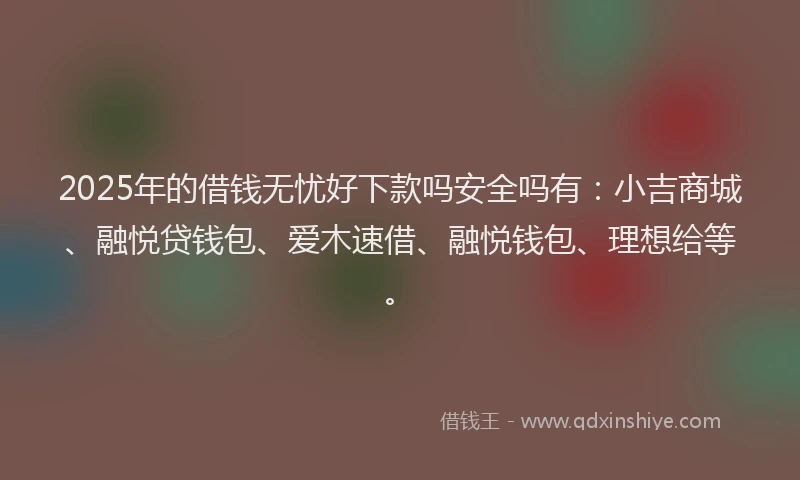 2025年的借钱无忧好下款吗安全吗有：小吉商城、融悦贷钱包、爱木速借、融悦钱包、理想给等。