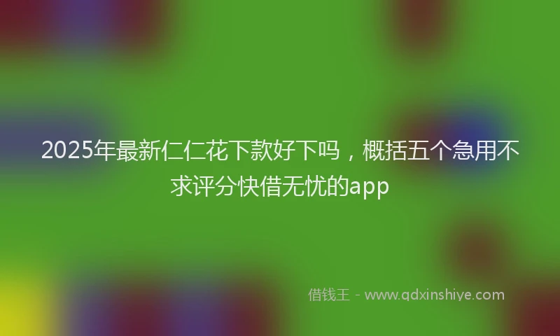 2025年最新仁仁花下款好下吗，概括五个急用不求评分快借无忧的app