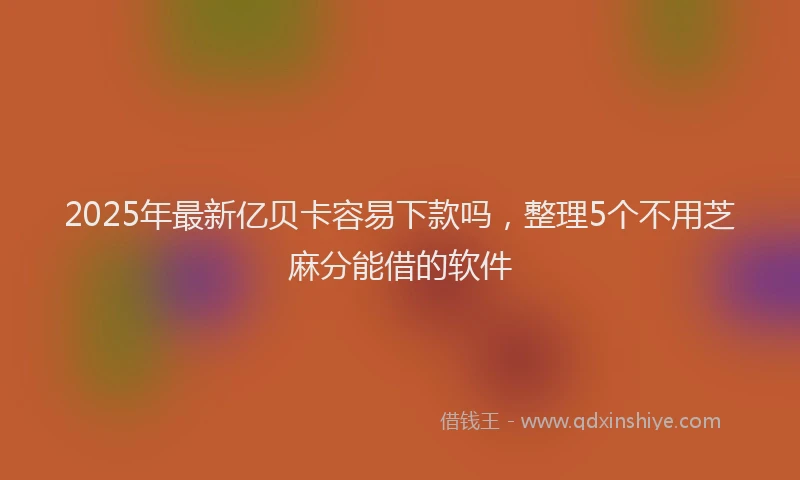 2025年最新亿贝卡容易下款吗，整理5个不用芝麻分能借的软件