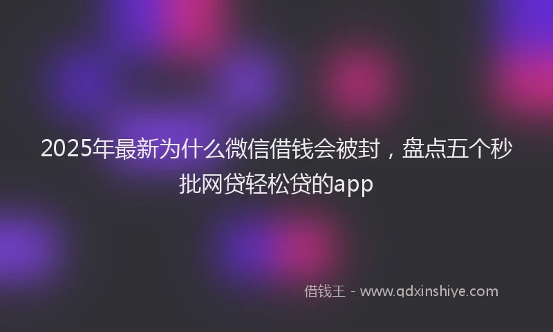 2025年最新为什么微信借钱会被封，盘点五个秒批网贷轻松贷的app