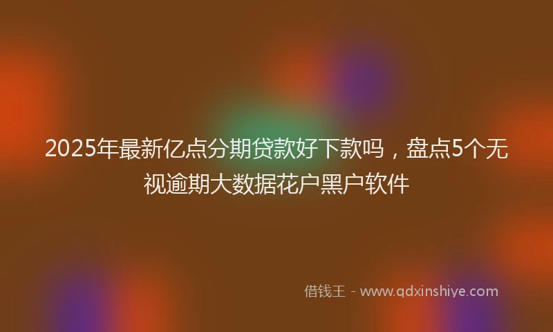 2025年最新亿点分期贷款好下款吗，盘点5个无视逾期大数据花户黑户软件