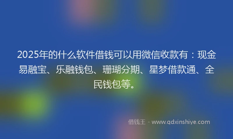 2025年的什么软件借钱可以用微信收款有：现金易融宝、乐融钱包、珊瑚分期、星梦借款通、全民钱包等。
