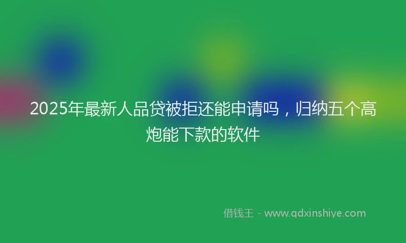 2025年最新人品贷被拒还能申请吗，归纳五个高炮能下款的软件
