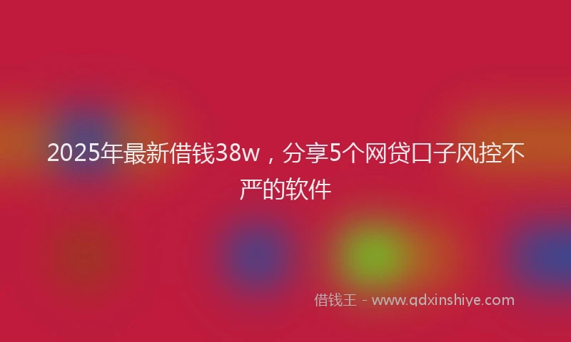 2025年最新借钱38w，分享5个网贷口子风控不严的软件