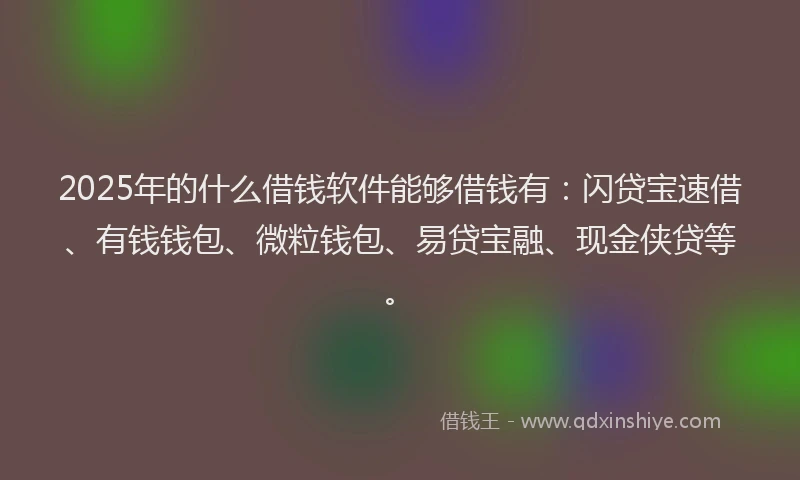 2025年的什么借钱软件能够借钱有：闪贷宝速借、有钱钱包、微粒钱包、易贷宝融、现金侠贷等。