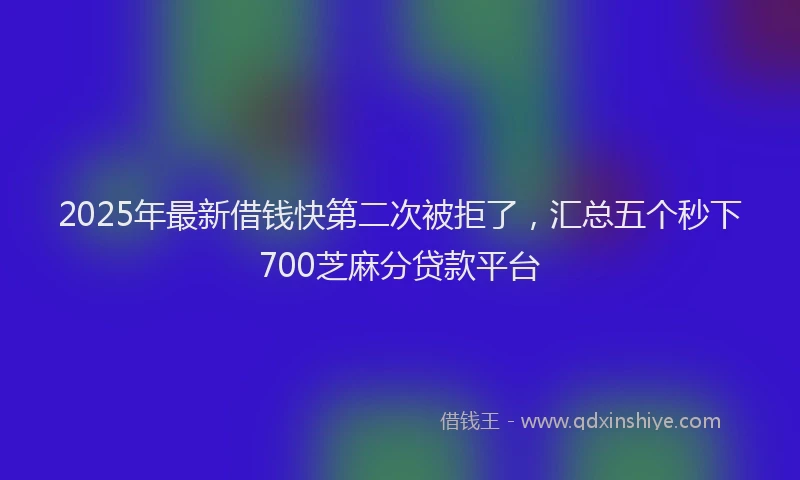 2025年最新借钱快第二次被拒了，汇总五个秒下700芝麻分贷款平台