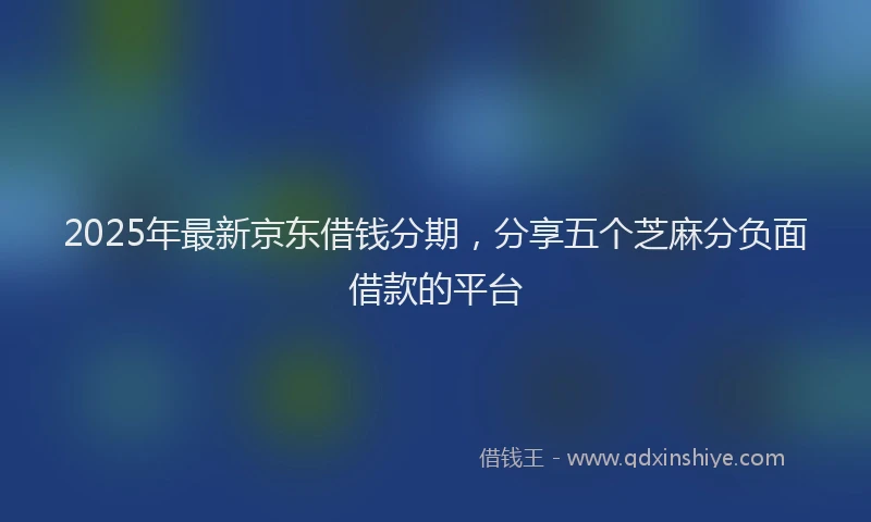 2025年最新京东借钱分期，分享五个芝麻分负面借款的平台