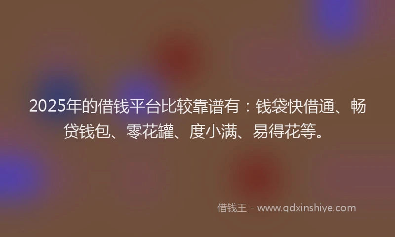 2025年的借钱平台比较靠谱有：钱袋快借通、畅贷钱包、零花罐、度小满、易得花等。