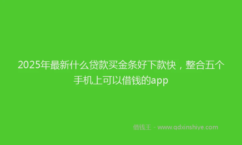 2025年最新什么贷款买金条好下款快，整合五个手机上可以借钱的app