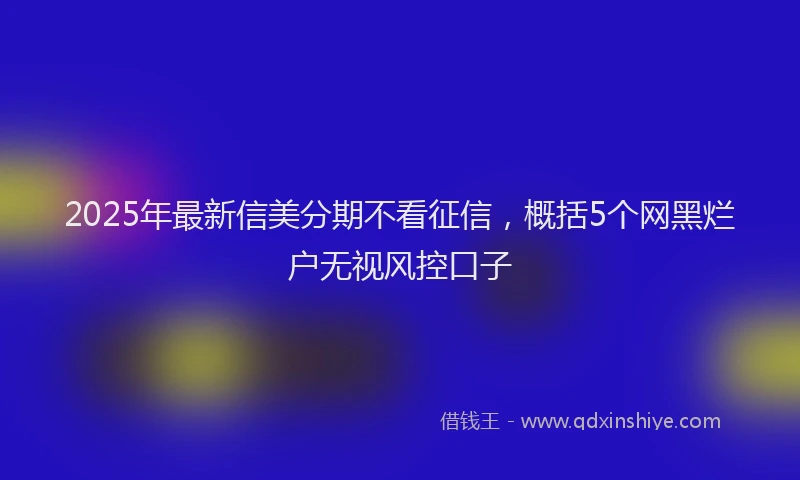 2025年最新信美分期不看征信，概括5个网黑烂户无视风控口子