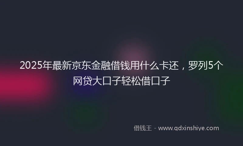 2025年最新京东金融借钱用什么卡还，罗列5个网贷大口子轻松借口子