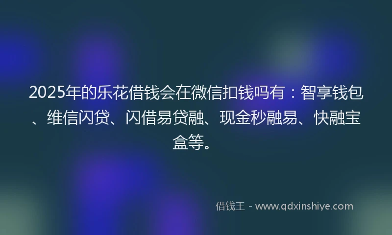 2025年的乐花借钱会在微信扣钱吗有：智享钱包、维信闪贷、闪借易贷融、现金秒融易、快融宝盒等。