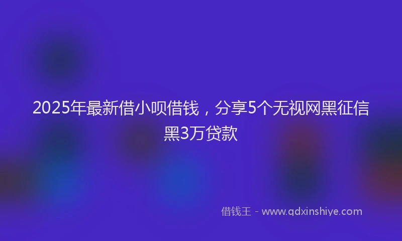2025年最新借小呗借钱，分享5个无视网黑征信黑3万贷款