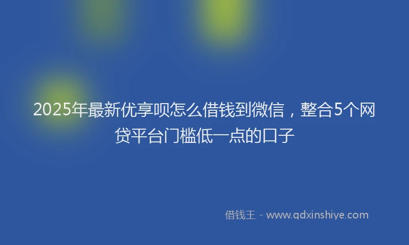2025年最新优享呗怎么借钱到微信，整合5个网贷平台门槛低一点的口子