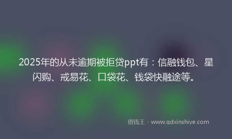 2025年的从未逾期被拒贷ppt有：信融钱包、星闪购、戒易花、口袋花、钱袋快融途等。