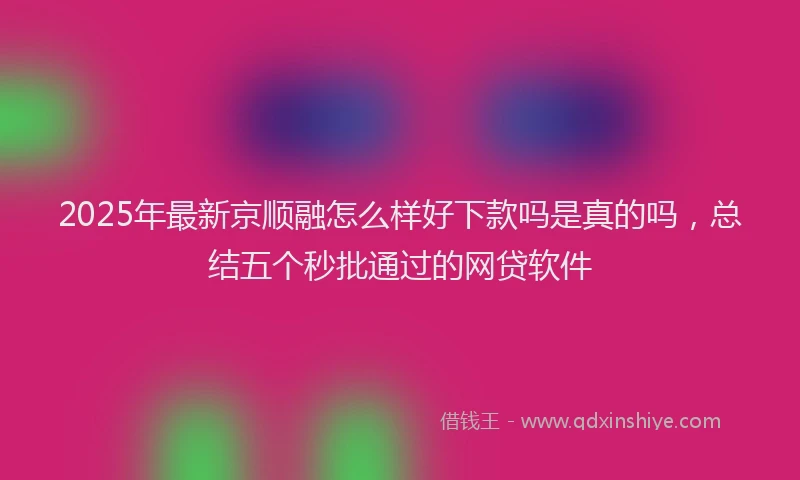 2025年最新京顺融怎么样好下款吗是真的吗，总结五个秒批通过的网贷软件