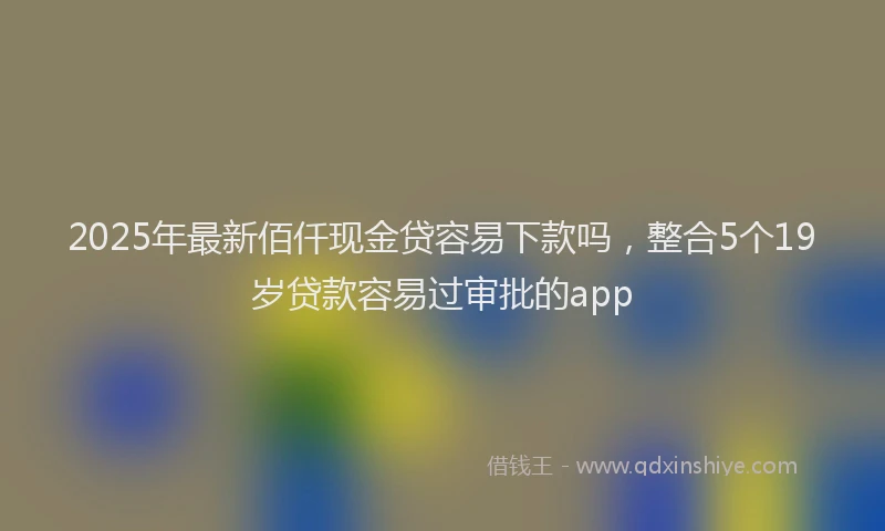 2025年最新佰仟现金贷容易下款吗，整合5个19岁贷款容易过审批的app