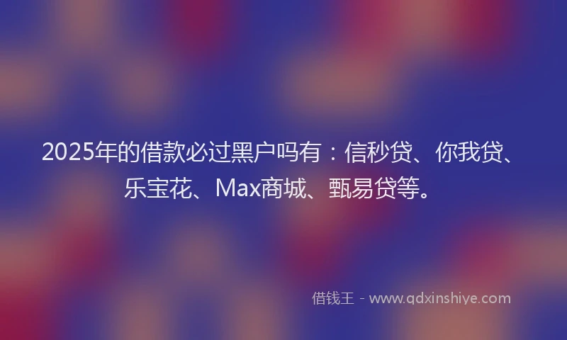 2025年的借款必过黑户吗有：信秒贷、你我贷、乐宝花、Max商城、甄易贷等。