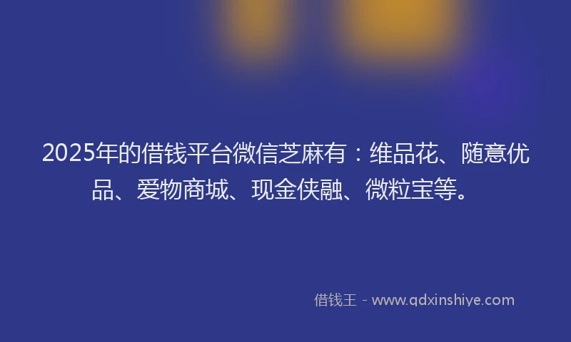 2025年的借钱平台微信芝麻有：维品花、随意优品、爱物商城、现金侠融、微粒宝等。