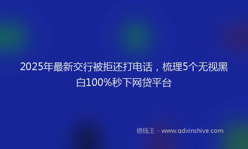 2025年最新交行被拒还打电话，梳理5个无视黑白100%秒下网贷平台