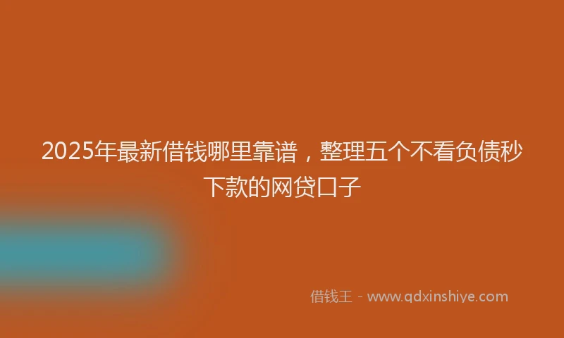 2025年最新借钱哪里靠谱，整理五个不看负债秒下款的网贷口子